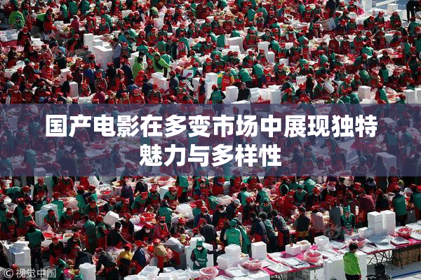 国产电影在多变市场中展现独特魅力与多样性