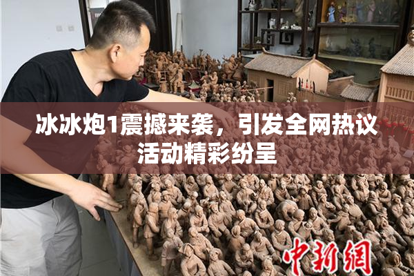 冰冰炮1震撼来袭，引发全网热议活动精彩纷呈