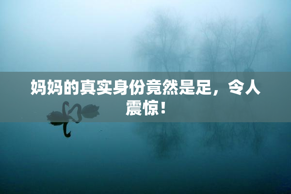 妈妈的真实身份竟然是足，令人震惊！