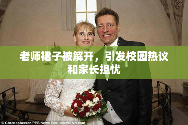 老师裙子被解开，引发校园热议和家长担忧