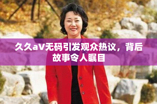 久久aV无码引发观众热议，背后故事令人瞩目