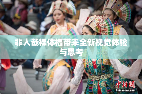 非人哉裸体福带来全新视觉体验与思考