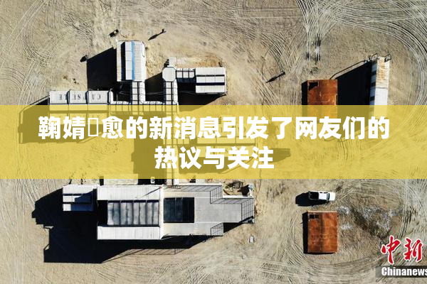 鞠婧祎愈的新消息引发了网友们的热议与关注