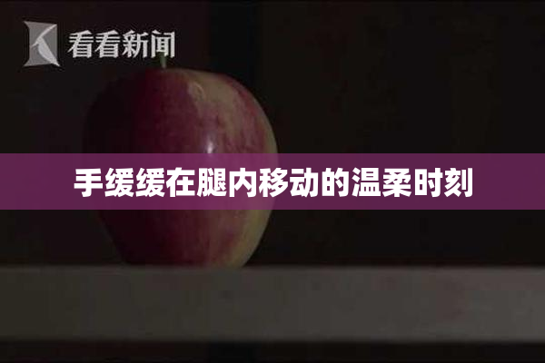 手缓缓在腿内移动的温柔时刻