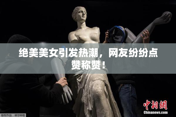 绝美美女引发热潮，网友纷纷点赞称赞！