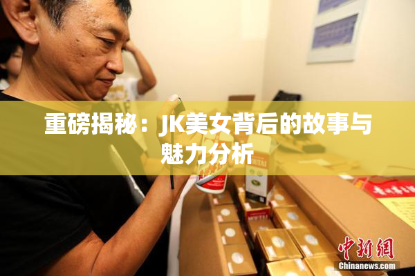 重磅揭秘：JK美女背后的故事与魅力分析