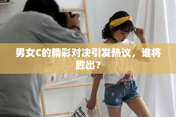 男女C的精彩对决引发热议，谁将胜出？