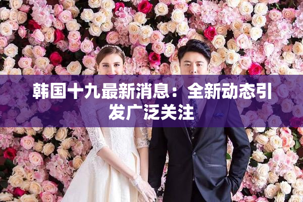 韩国十九最新消息：全新动态引发广泛关注