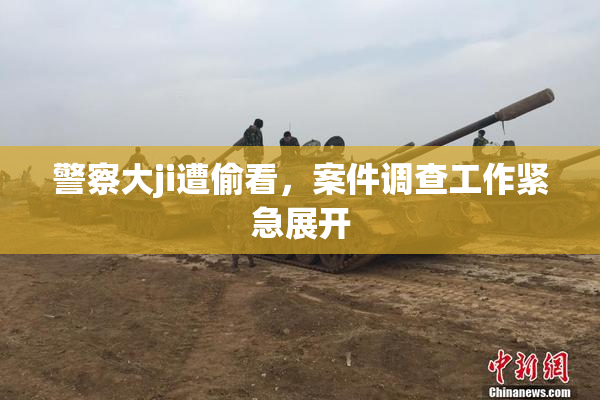 警察大ji遭偷看，案件调查工作紧急展开