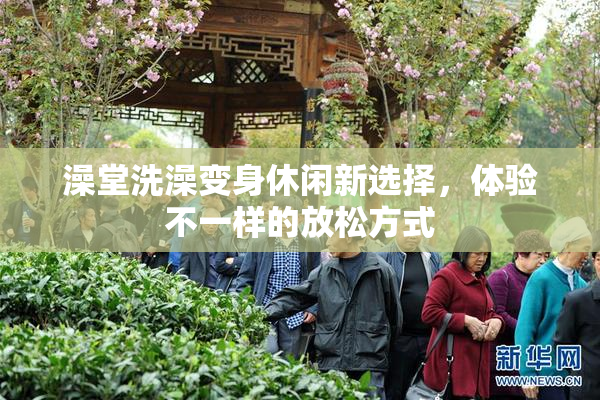 澡堂洗澡变身休闲新选择，体验不一样的放松方式