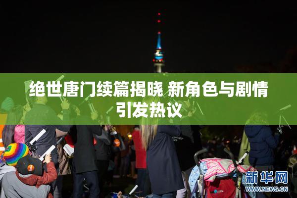 绝世唐门续篇揭晓 新角色与剧情引发热议