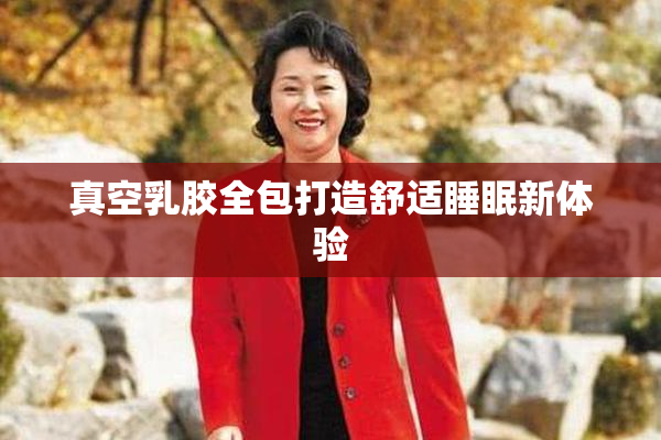 真空乳胶全包打造舒适睡眠新体验