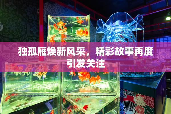 独孤雁焕新风采，精彩故事再度引发关注