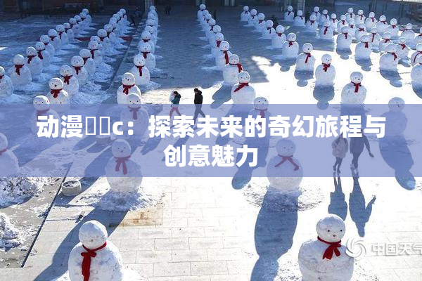 动漫❌‌c：探索未来的奇幻旅程与创意魅力