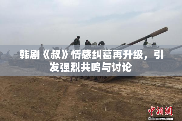 韩剧《叔》情感纠葛再升级，引发强烈共鸣与讨论