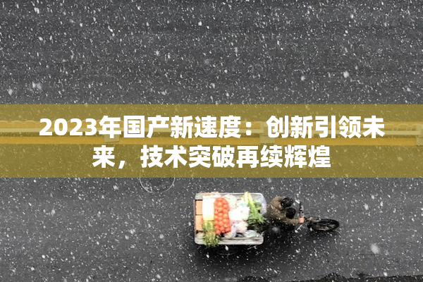 2023年国产新速度：创新引领未来，技术突破再续辉煌