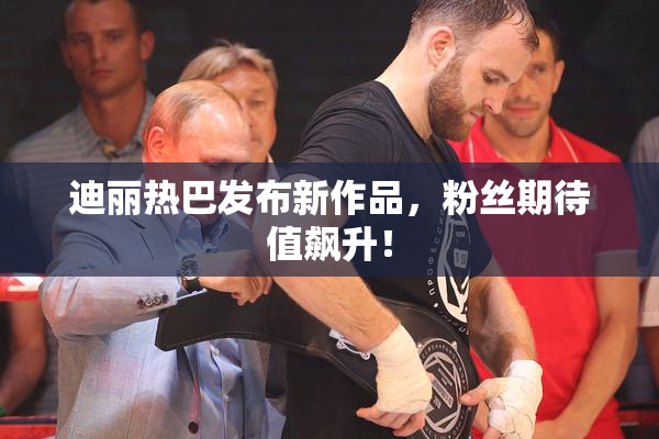 迪丽热巴发布新作品，粉丝期待值飙升！