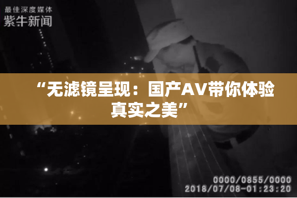 “无滤镜呈现：国产AV带你体验真实之美”