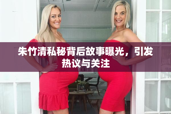 朱竹清私秘背后故事曝光，引发热议与关注