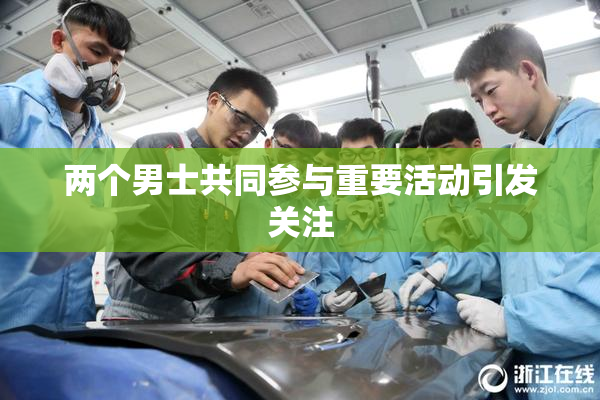 两个男士共同参与重要活动引发关注