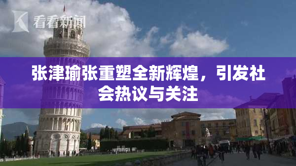 张津瑜张重塑全新辉煌，引发社会热议与关注