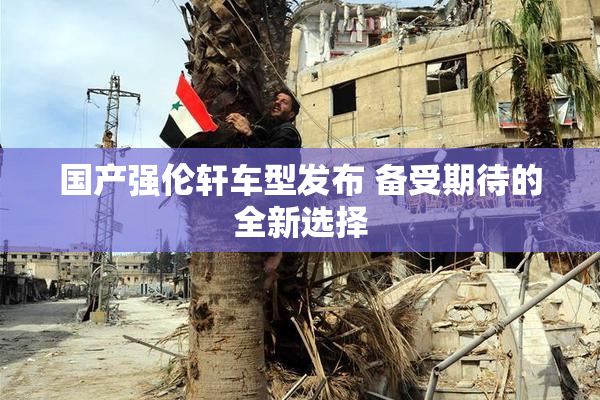 国产强伦轩车型发布 备受期待的全新选择