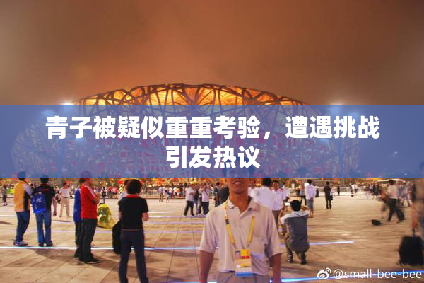 青子被疑似重重考验，遭遇挑战引发热议