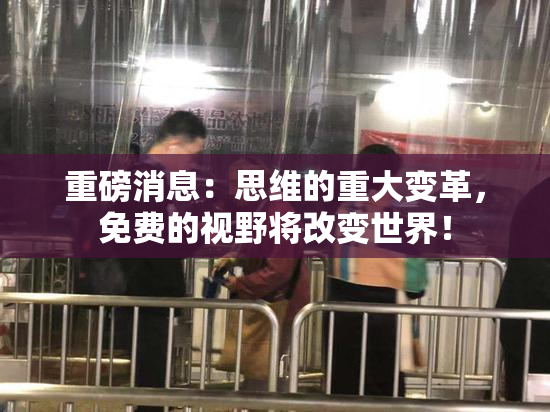 重磅消息：思维的重大变革，免费的视野将改变世界！
