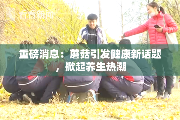 重磅消息：蘑菇引发健康新话题，掀起养生热潮