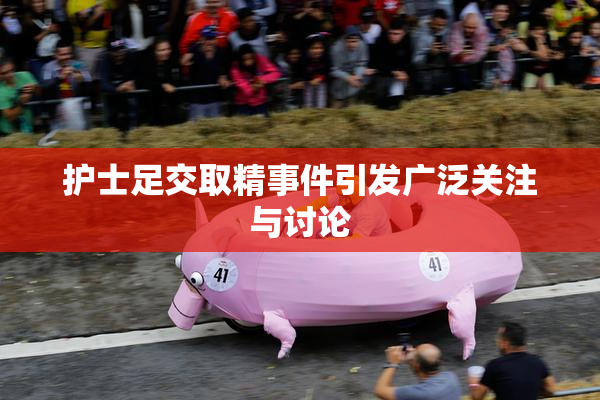 护士足交取精事件引发广泛关注与讨论