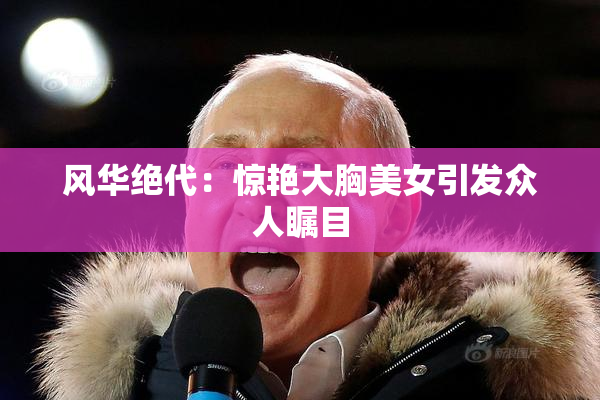 风华绝代：惊艳大胸美女引发众人瞩目