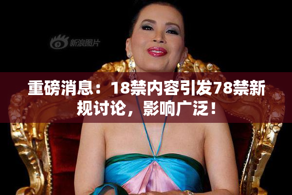 重磅消息：18禁内容引发78禁新规讨论，影响广泛！