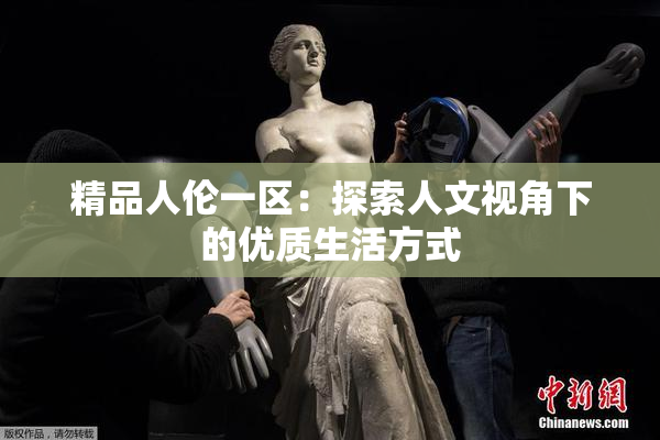 精品人伦一区：探索人文视角下的优质生活方式
