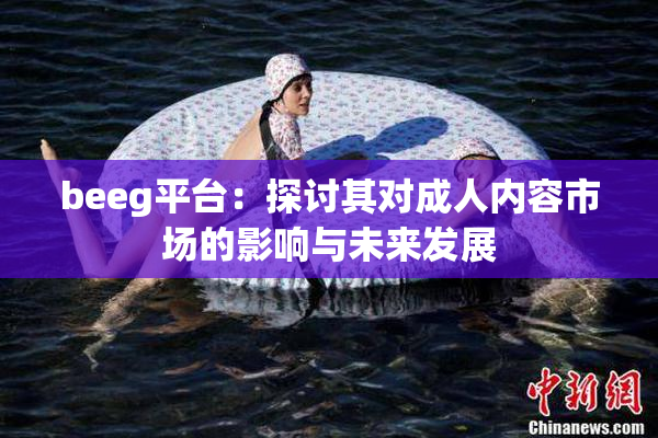 beeg平台：探讨其对成人内容市场的影响与未来发展