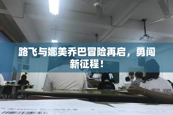 路飞与娜美乔巴冒险再启，勇闯新征程！