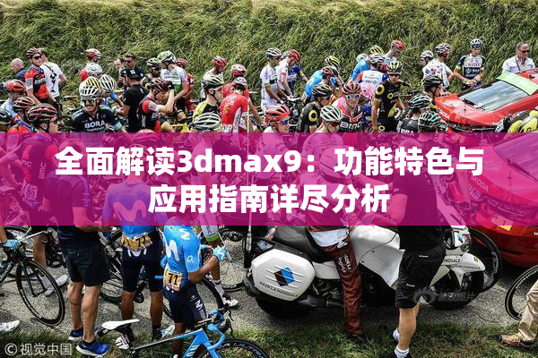 全面解读3dmax9：功能特色与应用指南详尽分析