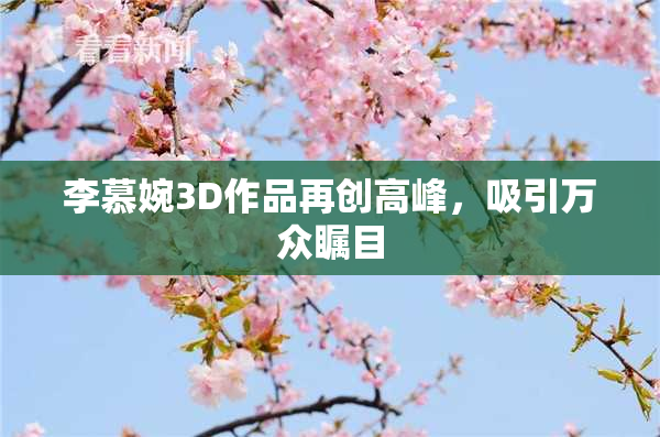 李慕婉3D作品再创高峰，吸引万众瞩目
