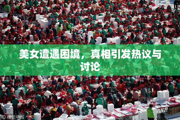 美女遭遇困境，真相引发热议与讨论
