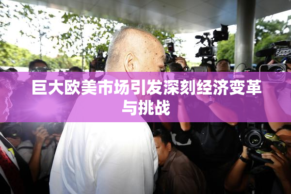 巨大欧美市场引发深刻经济变革与挑战