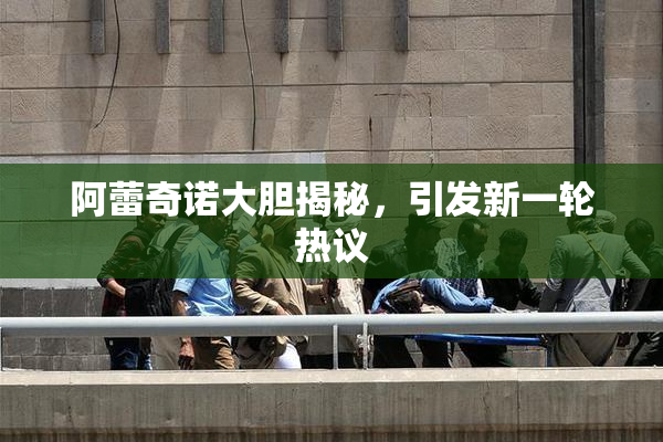 阿蕾奇诺大胆揭秘，引发新一轮热议