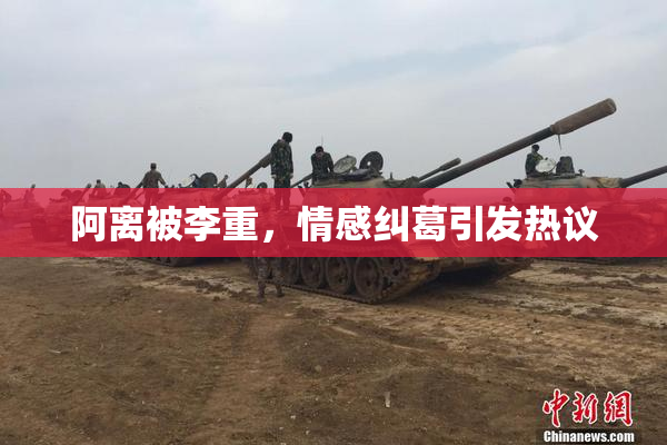阿离被李重，情感纠葛引发热议