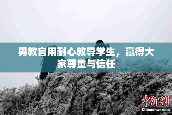 男教官用耐心教导学生，赢得大家尊重与信任