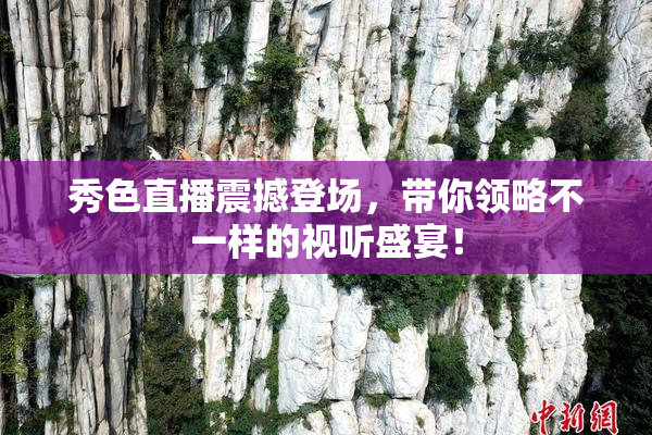 秀色直播震撼登场，带你领略不一样的视听盛宴！