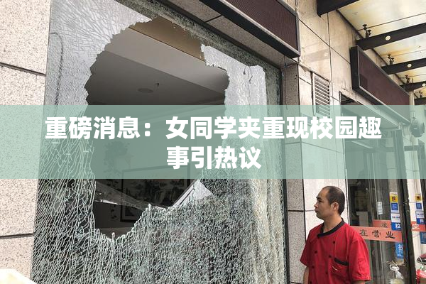 重磅消息：女同学夹重现校园趣事引热议