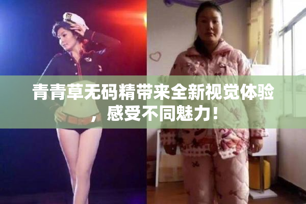 青青草无码精带来全新视觉体验，感受不同魅力！