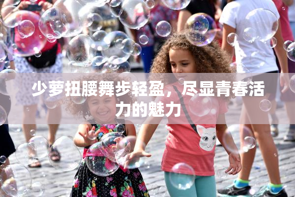 少萝扭腰舞步轻盈，尽显青春活力的魅力