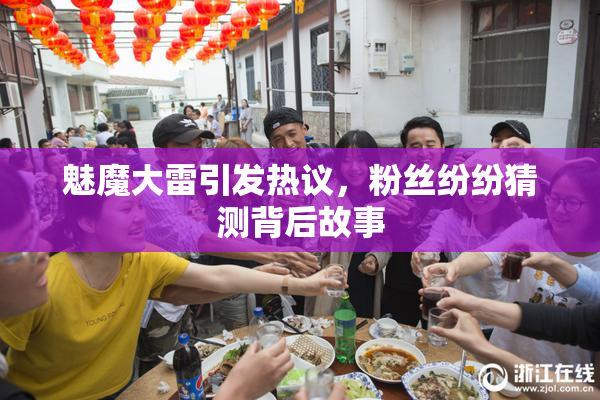 魅魔大雷引发热议，粉丝纷纷猜测背后故事