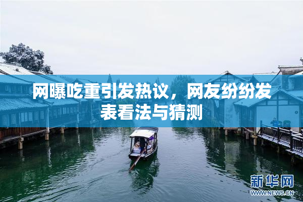 网曝吃重引发热议，网友纷纷发表看法与猜测