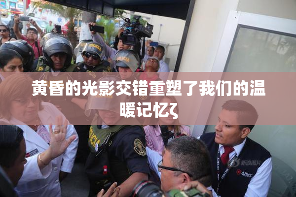 黄昏的光影交错重塑了我们的温暖记忆ζ