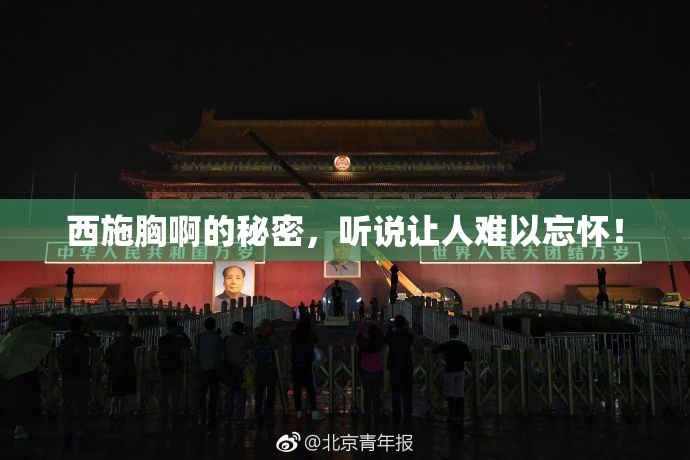 西施胸啊的秘密，听说让人难以忘怀！
